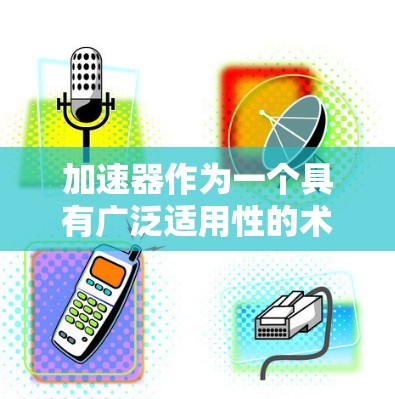 加速器作为一个具有广泛适用性的术语，在多个领域如物理学、生物学、金融和医疗中都有不同的具体应用。以下是对加速器在不同领域的详细说明