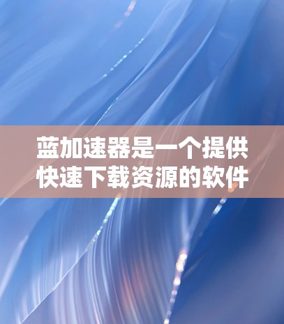 蓝加速器是一个提供快速下载资源的软件，可能在安全性和风险方面存在一定的问题。以下是对蓝加速器的总结和建议