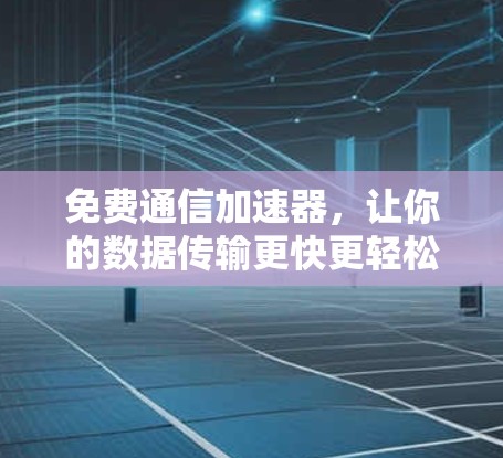 免费通信加速器，让你的数据传输更快更轻松