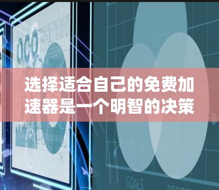 选择适合自己的免费加速器是一个明智的决策，取决于你的设备类型、性能需求和使用习惯。以下是一步-by-step的指南，帮助你有效地选择和使用加速器