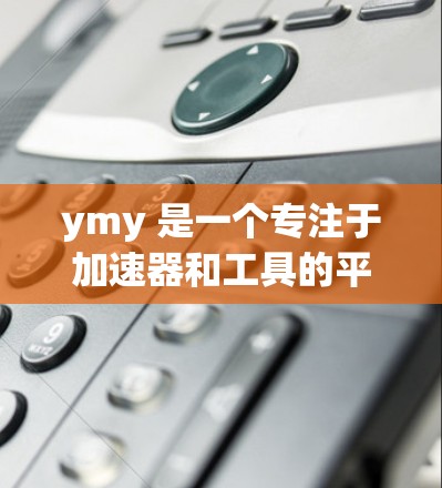 ymy 是一个专注于加速器和工具的平台，用户可以通过它优化网页和下载软件。以下是一些关于如何使用ymy的步骤