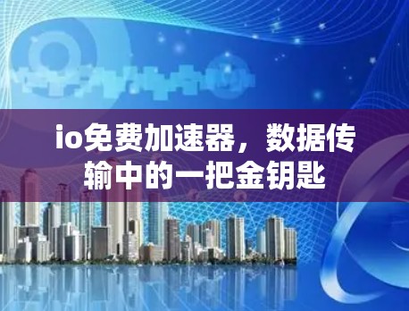io免费加速器，数据传输中的一把金钥匙