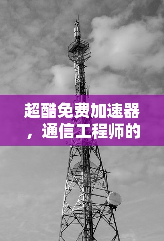 超酷免费加速器，通信工程师的必备解密工具