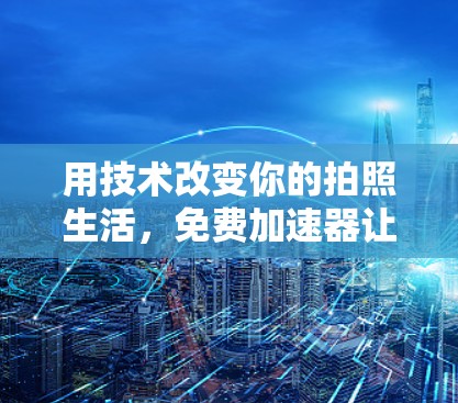 用技术改变你的拍照生活,免费加速器让你的拍照更高效 用技术改变你的拍照生活,免费加速器让你的拍照更高效
