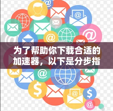 为了帮助你下载合适的加速器,以下是分步指南 为了帮助你下载合适的加速器,以下是分步指南