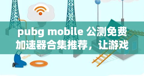 pubg mobile 公测免费加速器合集推荐,让游戏体验更上一层楼 pubg mobile 公测免费加速器合集推荐,让游戏体验更上一层楼