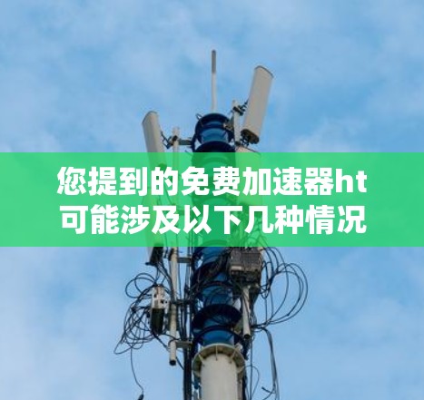 您提到的免费加速器ht可能涉及以下几种情况 您提到的免费加速器ht可能涉及以下几种情况