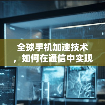 全球手机加速技术，如何在通信中实现更快的网络体验