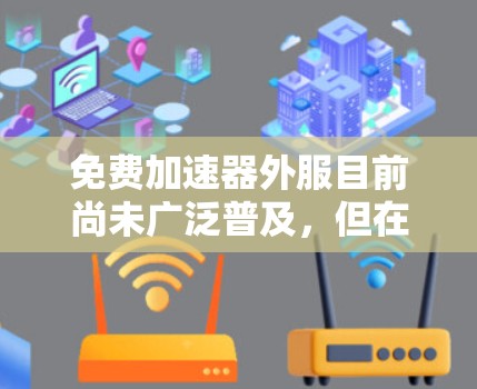 免费加速器外服目前尚未广泛普及，但在某些情况下，开发者或网站会提供免费加速功能，但通常需要遵守特定的使用限制和安全条件。以下是一些关键点