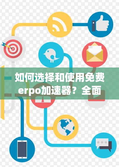 如何选择和使用免费erpo加速器?全面解析及使用技巧 如何选择和使用免费erpo加速器?全面解析及使用技巧
