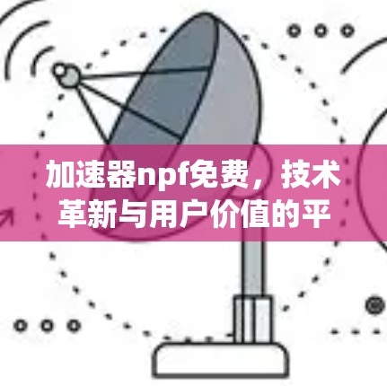 加速器npf免费,技术革新与用户价值的平衡解决方案 加速器npf免费,技术革新与用户价值的平衡解决方案