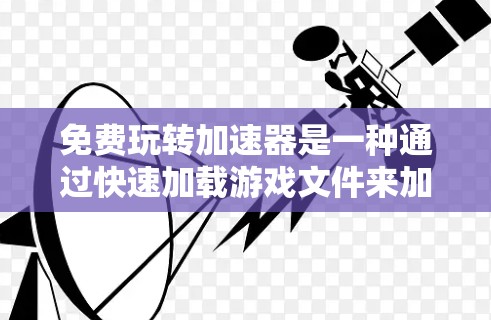 免费玩转加速器是一种通过快速加载游戏文件来加速游戏体验的方法，通常通过以下步骤实现