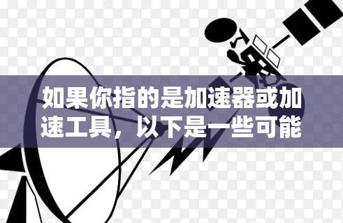 如果你指的是加速器或加速工具,以下是一些可能相关的推荐 如果你指的是加速器或加速工具,以下是一些可能相关的推荐