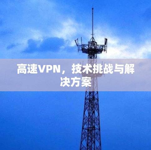 高速VPN,技术挑战与解决方案 高速VPN,技术挑战与解决方案