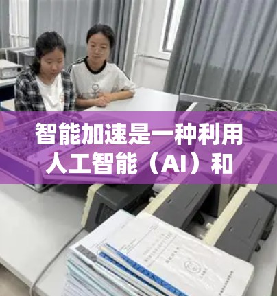 智能加速是一种利用人工智能（AI）和先进计算技术来提高计算效率和性能的系统。它通过训练和优化AI模型，预测和优化计算过程，从而加速处理速度和减少资源消耗。以下是对智能加速的详细分析