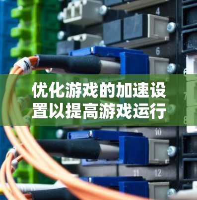 优化游戏的加速设置以提高游戏运行效率是玩家的重要任务。以下是一些具体的建议，帮助您有效提升加速效果