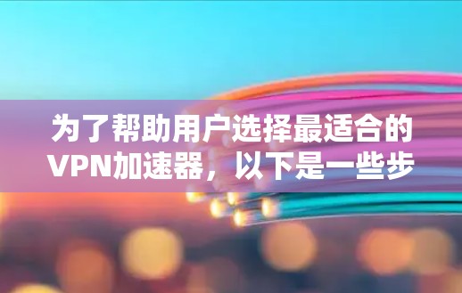 为了帮助用户选择最适合的VPN加速器，以下是一些步骤性的总结
