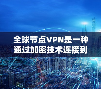 全球节点VPN是一种通过加密技术连接到远距离节点的VPN服务，旨在提供安全的数据传输和控制功能。以下是对该服务的详细分析和总结