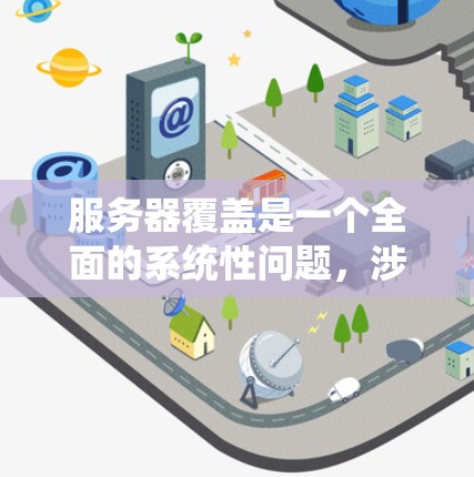 服务器覆盖是一个全面的系统性问题，涉及硬件、软件、网络、安全性、维护和扩展等多个方面。以下是服务器覆盖的详细说明