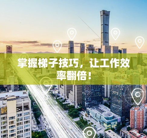 掌握梯子技巧，让工作效率翻倍！