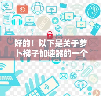 好的!以下是关于萝卜梯子加速器的一个简单的示例,您可以根据需要进行调整和优化 好的!以下是关于萝卜梯子加速器的一个简单的示例,您可以根据需要进行调整和优化