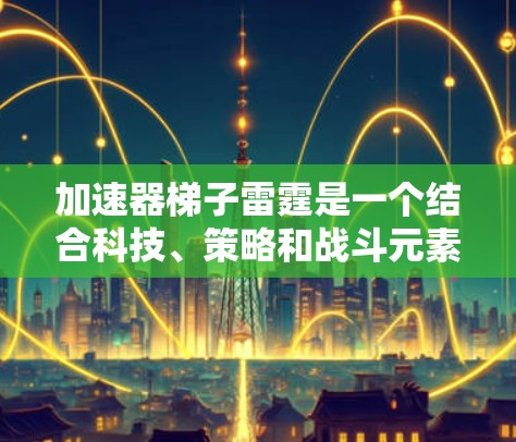 加速器梯子雷霆是一个结合科技、策略和战斗元素的游戏项目，旨在通过梯子和雷霆的力量提升加速效果。以下是对其可能的详细解析