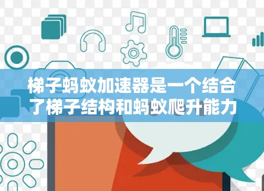 梯子蚂蚁加速器是一个结合了梯子结构和蚂蚁爬升能力的装置，旨在通过机械设计和动力驱动，使蚂蚁以更快的速度爬升。以下是对这一概念的详细分析和总结