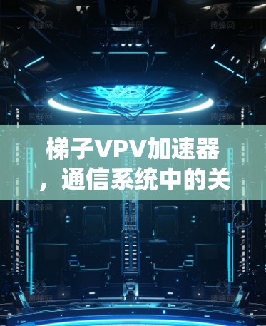 梯子VPV加速器，通信系统中的关键组件与应用