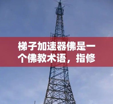 梯子加速器佛是一个佛教术语，指修行者在修行过程中使用梯子加速法，帮助修行者更快地到达涅槃。修行者需要通过修行六祖念、六祖念念等修法，以及如何管理修行过程，以达到涅槃的效果