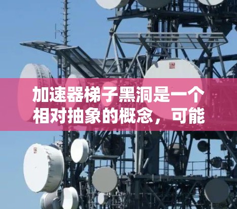 加速器梯子黑洞是一个相对抽象的概念,可能基于相对论和黑洞理论的某些模型来描述。以下是对该概念的逐步解释 加速器梯子黑洞是一个相对抽象的概念,可能基于相对论和黑洞理论的某些模型来描述。以下是对该概念的逐步解释