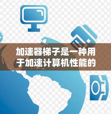 加速器梯子是一种用于加速计算机性能的硬件工具，通过多个独立的加速器（每个加速器可能包含不同的芯片）实现数据传输和处理的速度提升。以下是关于加速器梯子的详细信息