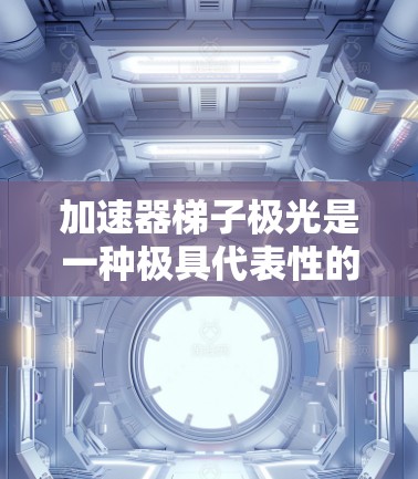 加速器梯子极光是一种极具代表性的高速列车模型，以其卓越的性能和创新设计而闻名。以下是对加速器梯子极光的详细介绍