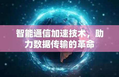 智能通信加速技术,助力数据传输的革命 智能通信加速技术,助力数据传输的革命