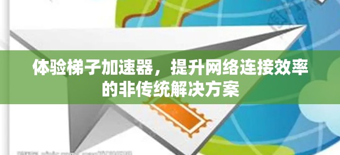 体验梯子加速器,提升网络连接效率的非传统解决方案 体验梯子加速器,提升网络连接效率的非传统解决方案