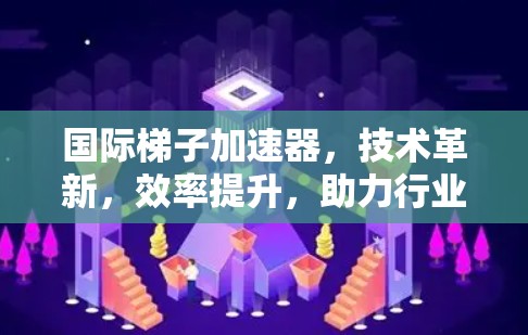 国际梯子加速器,技术革新,效率提升,助力行业升级 国际梯子加速器,技术革新,效率提升,助力行业升级