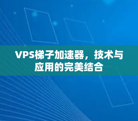 VPS梯子加速器，技术与应用的完美结合