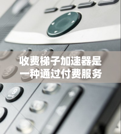 收费梯子加速器是一种通过付费服务来加速资源下载和管理的工具,旨在帮助用户更快、更高效地下载和分享资源。以下是对收费梯子加速器的详细分析 收费梯子加速器是一种通过付费服务来加速资源下载和管理的工具,旨在帮助用户更快、更高效地下载和分享资源。以下是对收费梯子加速器的详细分析