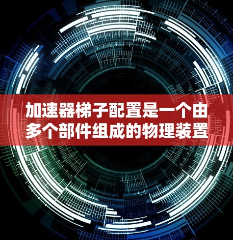 加速器梯子配置是一个由多个部件组成的物理装置,用于加速物体。以下是对该配置的详细分析和步骤 加速器梯子配置是一个由多个部件组成的物理装置,用于加速物体。以下是对该配置的详细分析和步骤