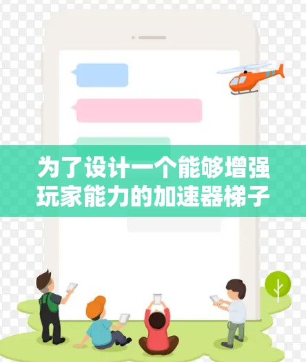 为了设计一个能够增强玩家能力的加速器梯子,结合盘古的能力,以下是详细的方案 为了设计一个能够增强玩家能力的加速器梯子,结合盘古的能力,以下是详细的方案