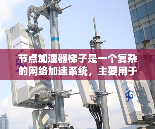 节点加速器梯子是一个复杂的网络加速系统,主要用于提升数据处理和网络请求的处理速度。以下是对该系统的一些总结和详细说明 节点加速器梯子是一个复杂的网络加速系统,主要用于提升数据处理和网络请求的处理速度。以下是对该系统的一些总结和详细说明