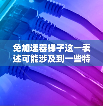 免加速器梯子这一表述可能涉及到一些特定的术语或概念,具体含义可能因上下文而异。以下是一些可能的解释 免加速器梯子这一表述可能涉及到一些特定的术语或概念,具体含义可能因上下文而异。以下是一些可能的解释