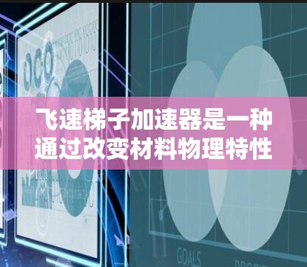 飞速梯子加速器是一种通过改变材料物理特性来加速物质运动或扩散的技术，广泛应用于工业和农业领域。以下是对该技术的详细说明