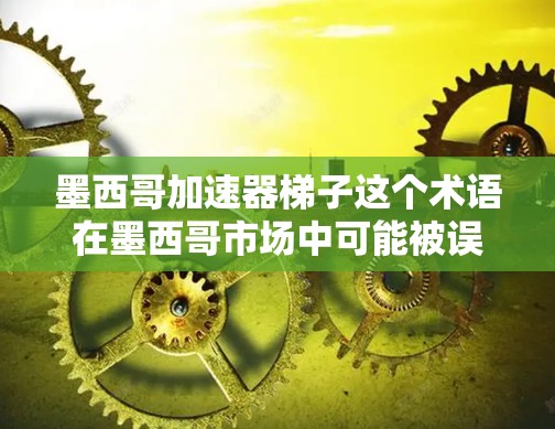 墨西哥加速器梯子这个术语在墨西哥市场中可能被误解或使用不当。为了确保准确性和专业性，建议您在使用相关词汇时注意以下几点