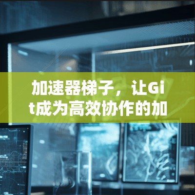 加速器梯子，让Git成为高效协作的加速器