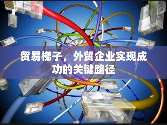 贸易梯子,外贸企业实现成功的关键路径 贸易梯子,外贸企业实现成功的关键路径