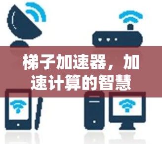 梯子加速器,加速计算的智慧之光 梯子加速器,加速计算的智慧之光