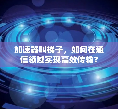 加速器叫梯子，如何在通信领域实现高效传输？