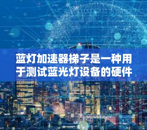 蓝灯加速器梯子是一种用于测试蓝光灯设备的硬件设备,通常由多个部件组成,如扳手、旋钮和固定部件,用于模拟不同颜色的蓝光。以下是关于蓝灯加速器梯子的详细步骤说明 蓝灯加速器梯子是一种用于测试蓝光灯设备的硬件设备,通常由多个部件组成,如扳手、旋钮和固定部件,用于模拟不同颜色的蓝光。以下是关于蓝灯加速器梯子的详细步骤说明