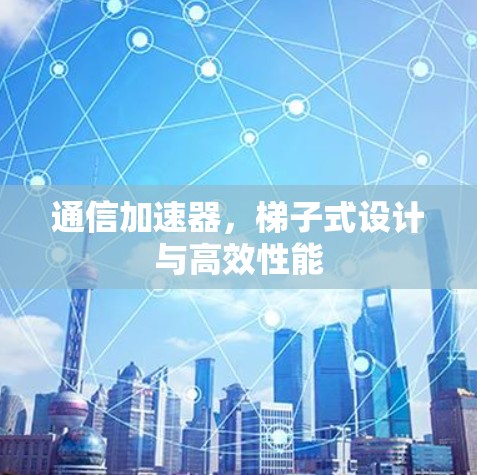 通信加速器,梯子式设计与高效性能 通信加速器,梯子式设计与高效性能
