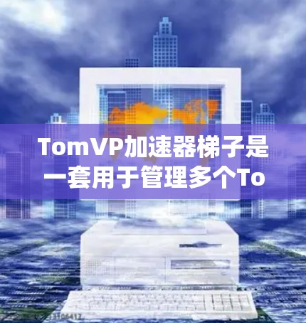 TomVP加速器梯子是一套用于管理多个TomVP加速器的设备，旨在帮助加速器系统更好地运行和配置。以下是关于TomVP加速器梯子的详细说明
